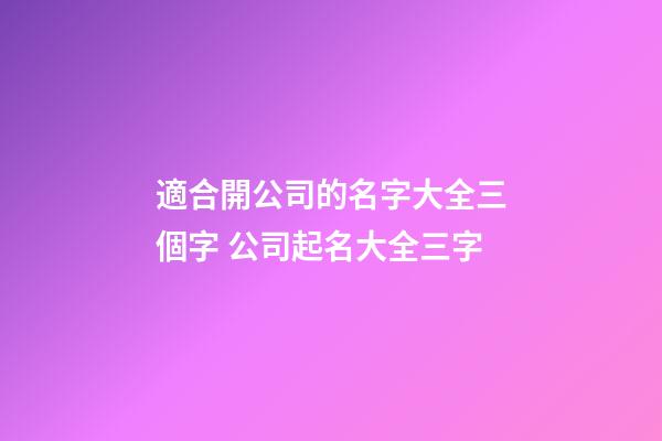 適合開公司的名字大全三個字 公司起名大全三字-第1張-公司起名-玄機派